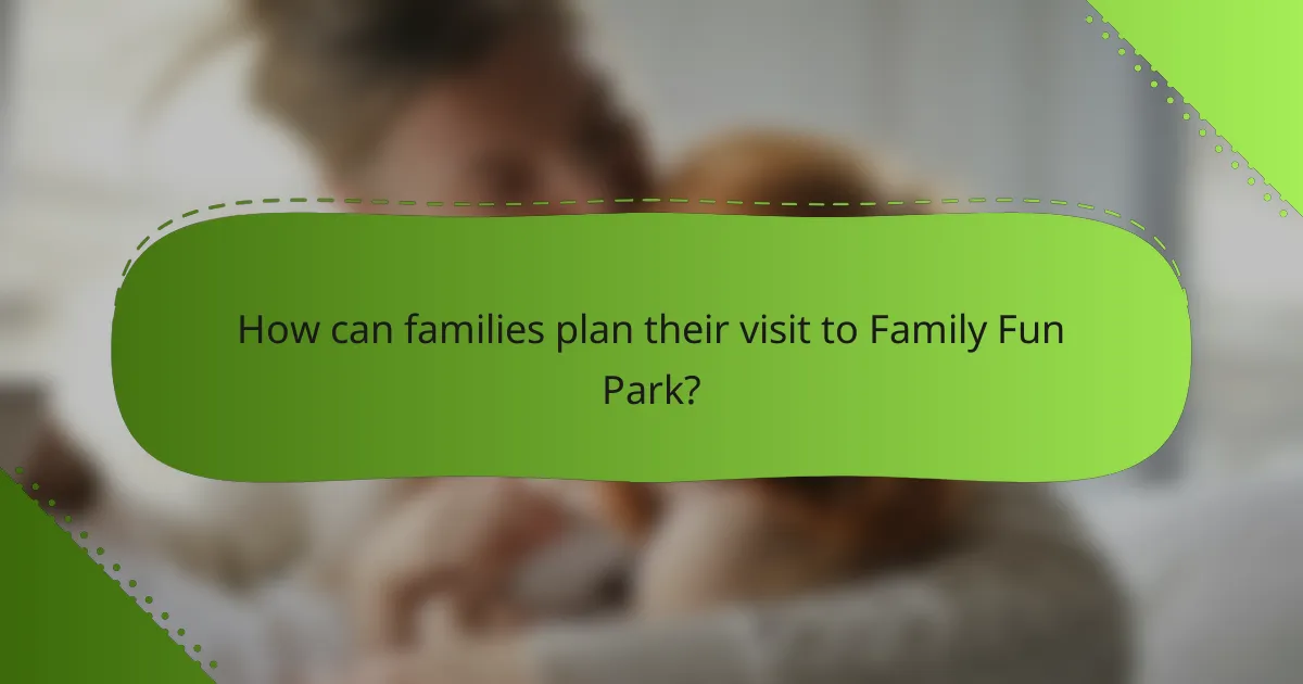 How can families plan their visit to Family Fun Park?